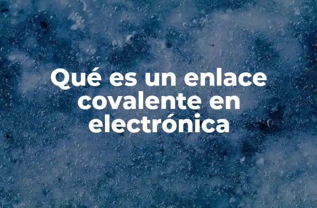 Qué es un Enlace Covalente en Electrónica
