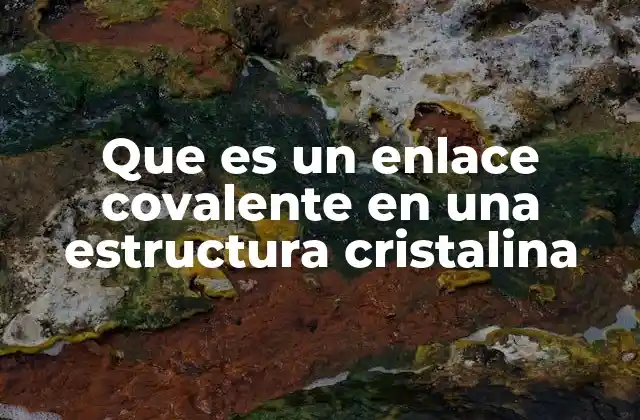 Que es un Enlace Covalente en una Estructura Cristalina