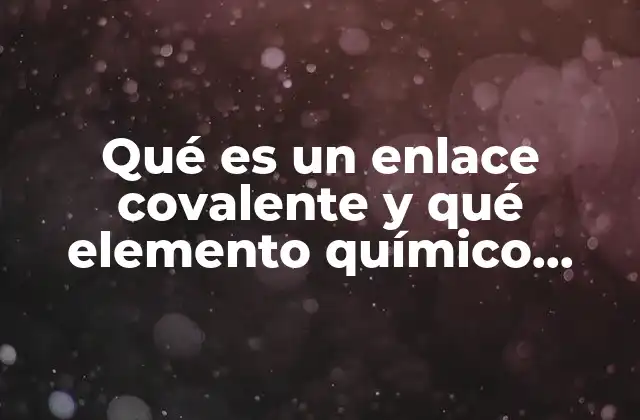 Qué es un Enlace Covalente y Qué Elemento Químico Forman