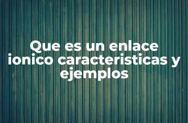 Que es un Enlace Ionico Caracteristicas y Ejemplos