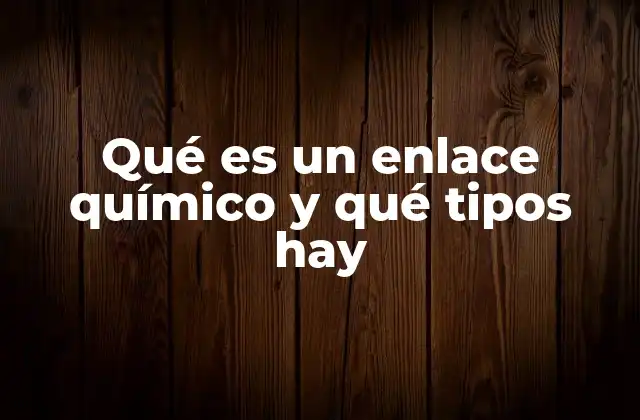 Qué es un Enlace Químico y Qué Tipos Hay