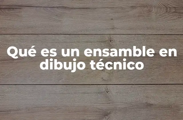 Qué es un Ensamble en Dibujo Técnico