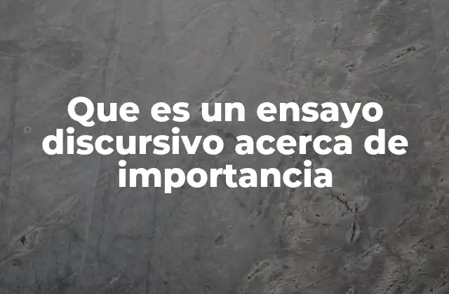 Que es un Ensayo Discursivo Acerca de Importancia