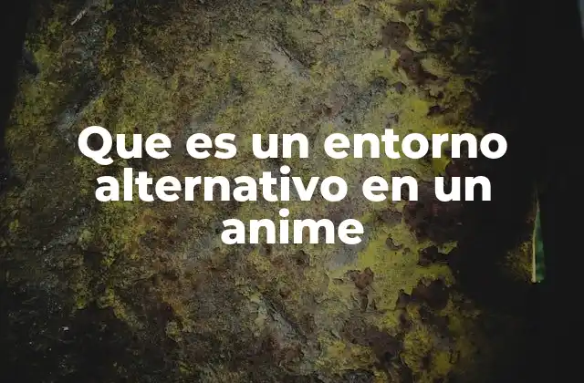 Que es un Entorno Alternativo en un Anime