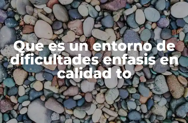 Que es un Entorno de Dificultades Enfasis en Calidad To