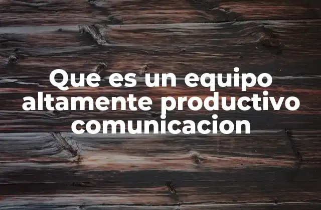 Que es un Equipo Altamente Productivo Comunicacion 2 Cómo la comunicación transforma el rendimiento de un equipo