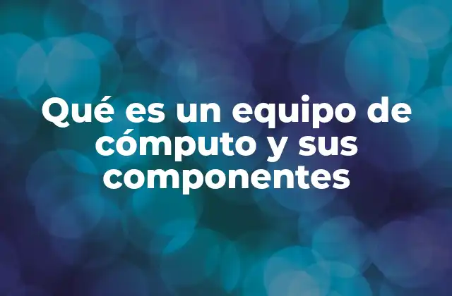 Qué es un Equipo de Cómputo y Sus Componentes