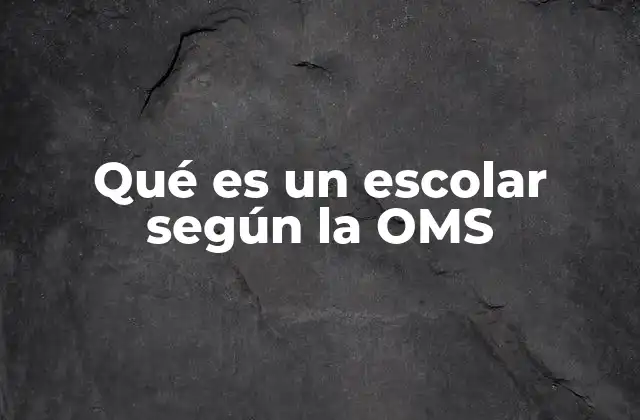 Qué es un Escolar según la Oms