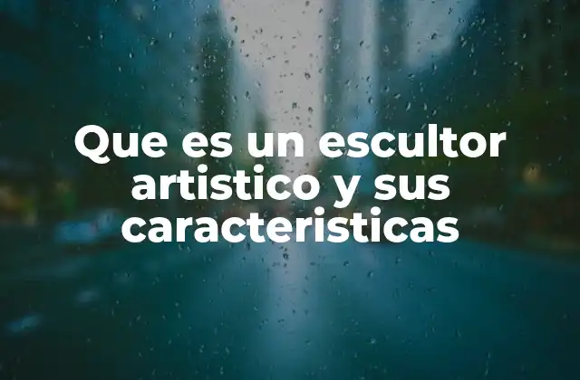 Que es un Escultor Artistico y Sus Caracteristicas