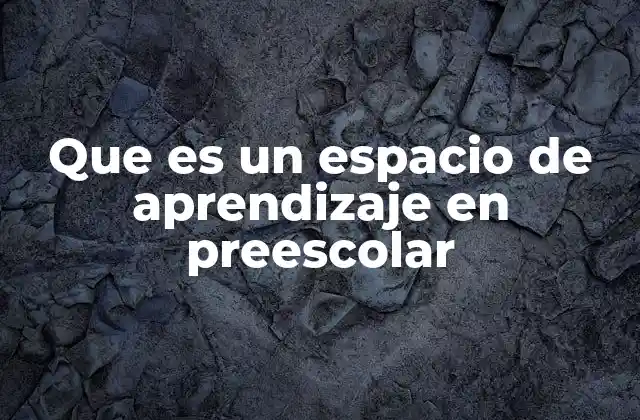 Que es un Espacio de Aprendizaje en Preescolar