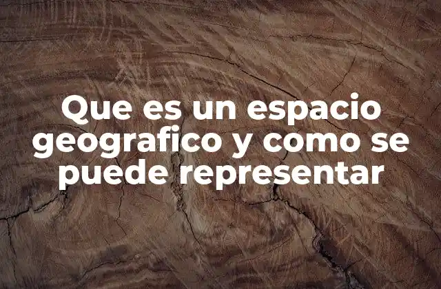 Que es un Espacio Geografico y como Se Puede Representar