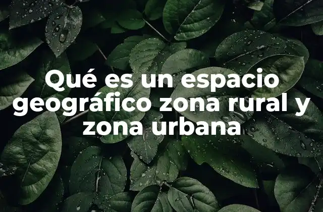 Qué es un Espacio Geográfico Zona Rural y Zona Urbana