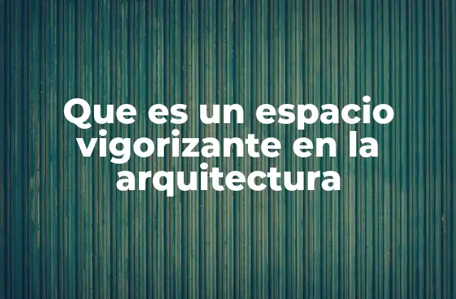 Que es un Espacio Vigorizante en la Arquitectura 2 La importancia de los elementos arquitectónicos en la vitalidad del espacio