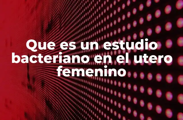 Que es un Estudio Bacteriano en el Utero Femenino