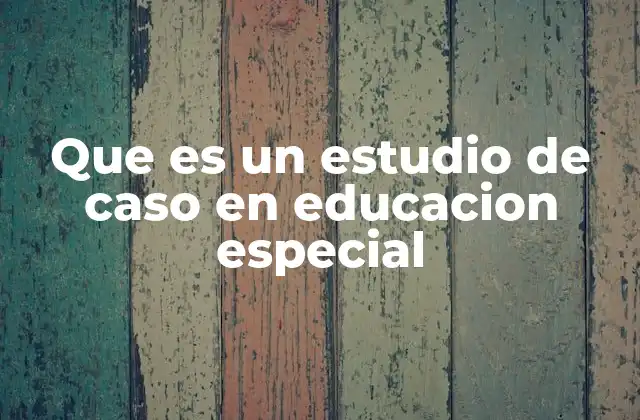 Que es un Estudio de Caso en Educacion Especial