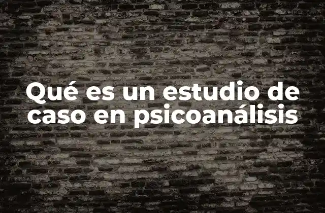 Qué es un Estudio de Caso en Psicoanálisis