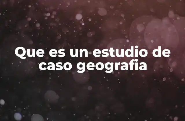 Que es un Estudio de Caso Geografia