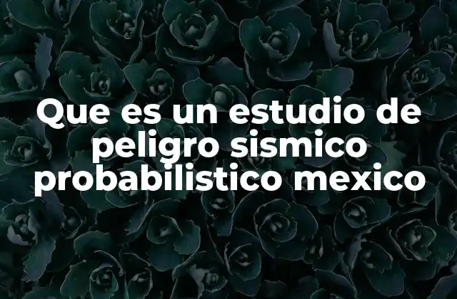 Que es un Estudio de Peligro Sismico Probabilistico Mexico