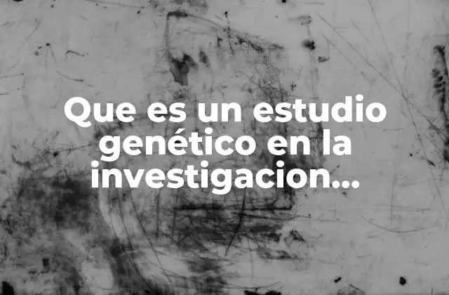 Que es un Estudio Genético en la Investigacion Cualitativa