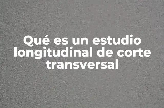 Qué es un Estudio Longitudinal de Corte Transversal