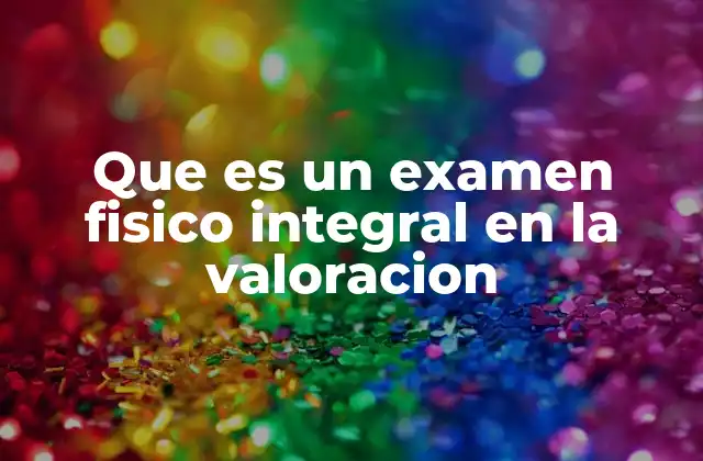 Que es un Examen Fisico Integral en la Valoracion