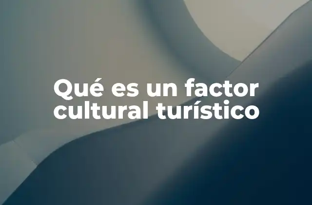 Qué es un Factor Cultural Turístico 2 La importancia de la cultura en la atracción turística