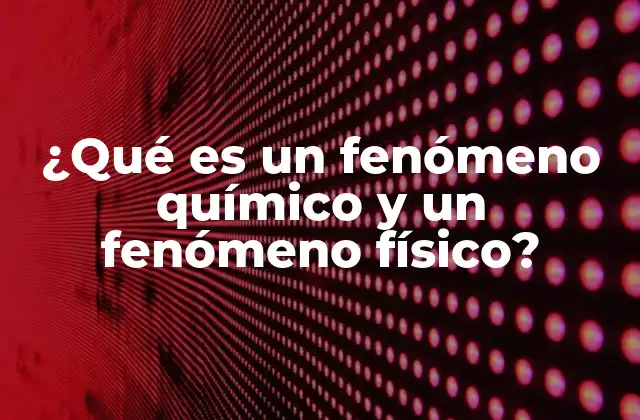 ¿qué es un Fenómeno Químico y un Fenómeno Físico?