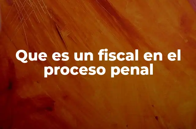 Que es un Fiscal en el Proceso Penal