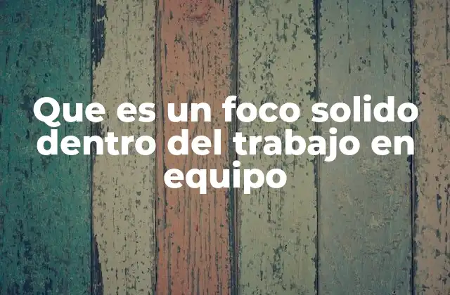 Que es un Foco Solido Dentro Del Trabajo en Equipo