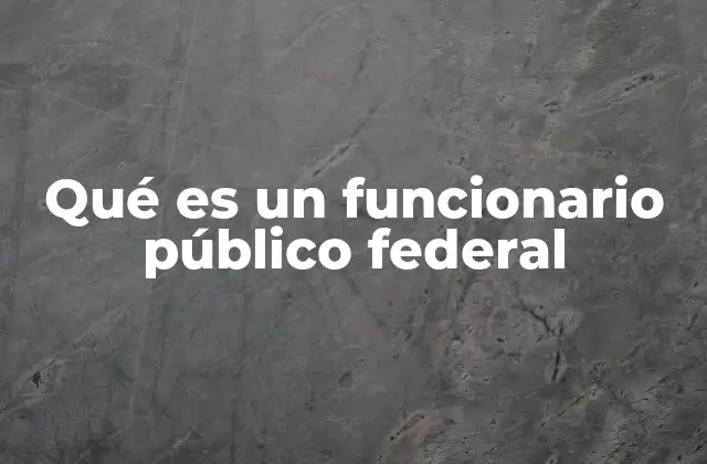 Qué es un Funcionario Público Federal