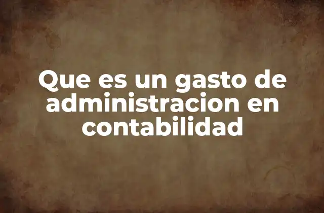 Que es un Gasto de Administracion en Contabilidad
