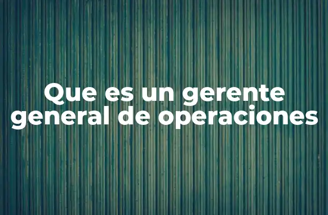 El rol del gerente general de operaciones en una empresa