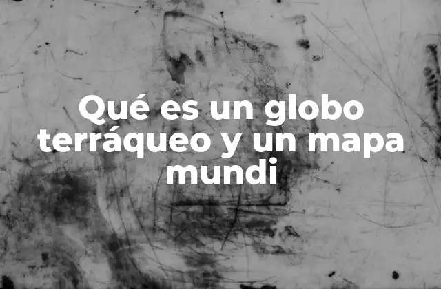 Qué es un Globo Terráqueo y un Mapa Mundi