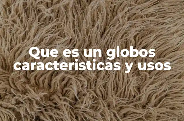 Que es un Globos Caracteristicas y Usos