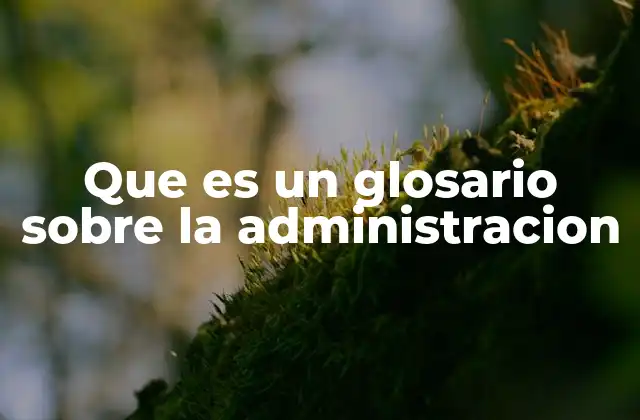 Que es un Glosario sobre la Administracion 2 El rol de los glosarios en la comprensión de conceptos administrativos