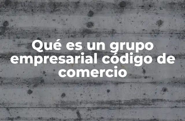 Qué es un Grupo Empresarial Código de Comercio