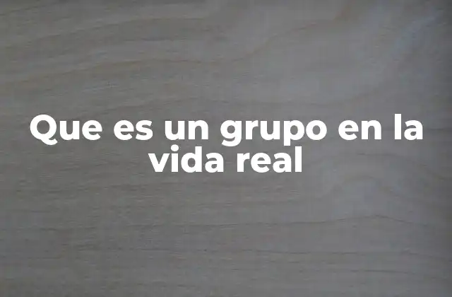 Que es un Grupo en la Vida Real