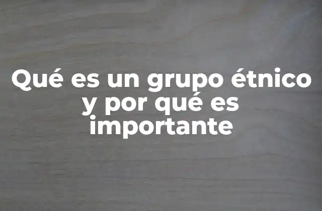 Qué es un Grupo Étnico y por Qué es Importante