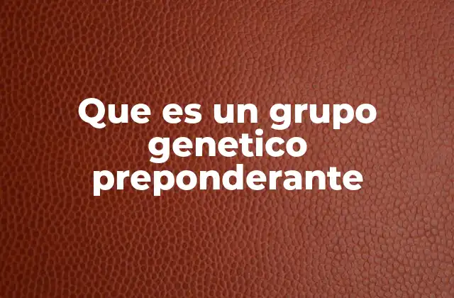 Que es un Grupo Genetico Preponderante