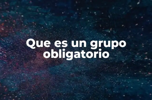 Que es un Grupo Obligatorio 2 La importancia de los grupos obligatorios en la organización social