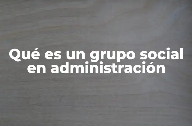 Qué es un Grupo Social en Administración