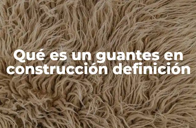 Qué es un Guantes en Construcción Definición 2 La importancia de los guantes de protección en el entorno laboral