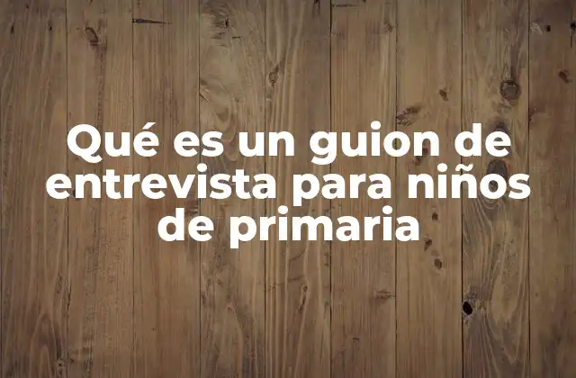 Qué es un Guion de Entrevista para Niños de Primaria