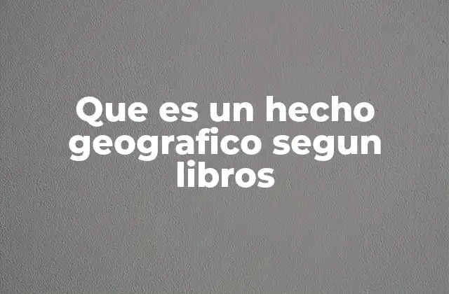 Que es un Hecho Geografico Segun Libros