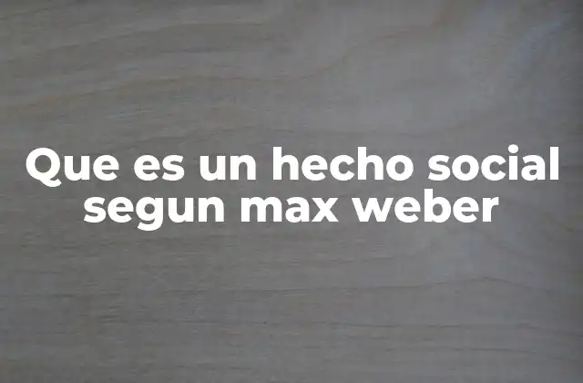 Que es un Hecho Social Segun Max Weber
