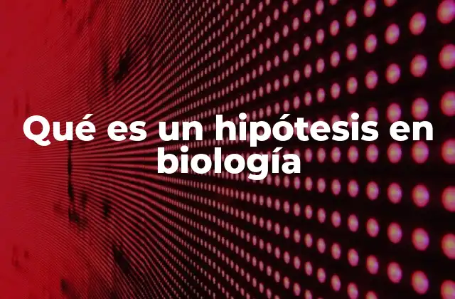 Qué es un Hipótesis en Biología