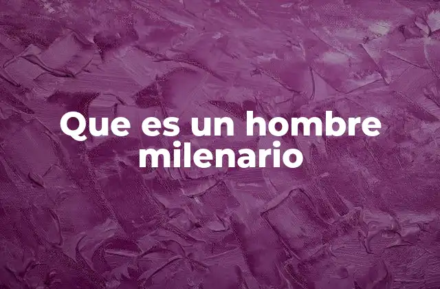 Que es un Hombre Milenario 2 Características distintivas de los hombres milenarios