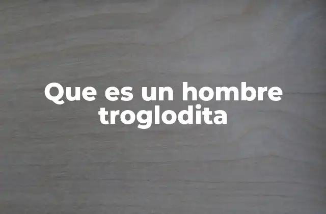 Que es un Hombre Troglodita 2 El mito del ser humano primitivo