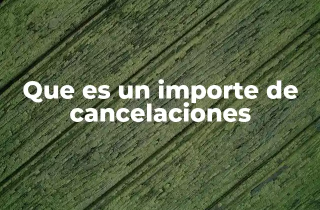 Que es un Importe de Cancelaciones