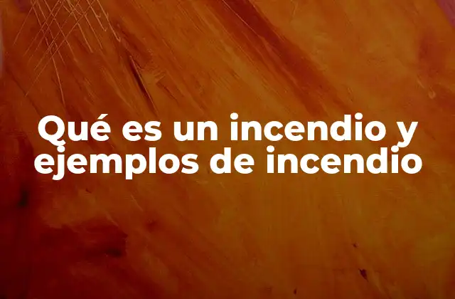 Qué es un Incendio y Ejemplos de Incendio